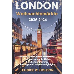 HOLDON, EUNICE W. LONDON WEIHNACHTSREISEFÜHRER 2025–2026: Festliche Lichter, Weihnachtsmärkte, Theater, saisonale Küche, Familienprogramme, Spartipps und Neujahrs-Highlights HOLDON, EUNICE W. LONDON WEIHNACHTSREISEFÜHRER 2025–2026: Festliche Lichter, Weihnachtsmärkte, Theater, saisonale Küche, Familienprogramme, Spartipps und Neujahrs-Highlights