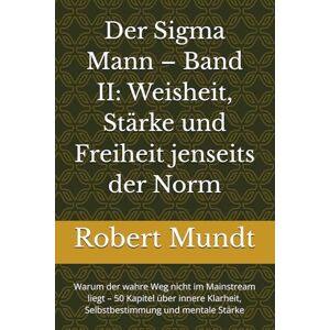 Mundt, Robert Der Sigma Mann – Band II: Weisheit, Stärke und Freiheit jenseits der Norm: Warum der wahre Weg nicht im Mainstream liegt – 50 Kapitel über innere ... 1 (Persönlichkeitsentwicklung für Männer) Mundt, Robert Der Sigma Mann – Band II: Weisheit, Stärke und Freiheit jenseits der Norm: Warum der wahre Weg nicht im Mainstream liegt – 50 Kapitel über innere ... 1 (Persönlichkeitsentwicklung für Männer)