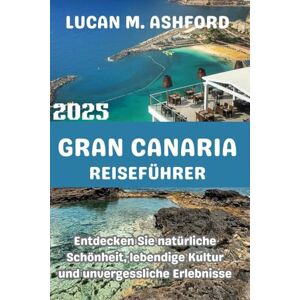 ASHFORD, LUCAN M. GRAN CANARIA REISEFÜHRER 2025: Entdecken Sie natürliche Schönheit, lebendige Kultur und unvergessliche Erlebnisse ASHFORD, LUCAN M. GRAN CANARIA REISEFÜHRER 2025: Entdecken Sie natürliche Schönheit, lebendige Kultur und unvergessliche Erlebnisse