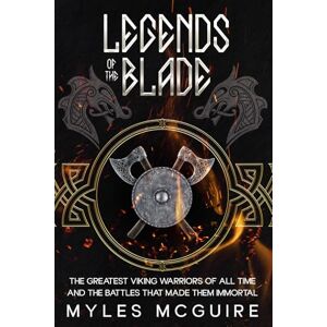 McGuire, Myles Legends of the Blade: The Greatest Viking Warriors Of All Time And The Battles That Made Them Immortal McGuire, Myles Legends of the Blade: The Greatest Viking Warriors Of All Time And The Battles That Made Them Immortal
