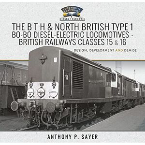 P, Sayer Anthony The B T H and North British Type 1 Bo-Bo Diesel-Electric Locomotives British Railways Classes 15 and 16: Development, Design and Demise (Locomotive Portfolio Diesel and Electric) P, Sayer Anthony The B T H and North British Type 1 Bo-Bo Diesel-Electric Locomotives British Railways Classes 15 and 16: Development, Design and Demise (Locomotive Portfolio Diesel and Electric)