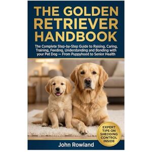 Rowland, John THE GOLDEN RETRIEVER HANDBOOK: The Complete Step-By-Step Guide to Raising, Caring, Training, Feeding, Understanding and Bonding With Your Pet Dog — From Puppyhood to Senior Health Rowland, John THE GOLDEN RETRIEVER HANDBOOK: The Complete Step-By-Step Guide to Raising, Caring, Training, Feeding, Understanding and Bonding With Your Pet Dog — From Puppyhood to Senior Health