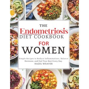 Weaver, Hazel The Endometriosis Diet Cookbook for Women: Simple Recipes to Reduce Inflammation, Balance Hormones, and Feel Your Best Every Day Weaver, Hazel The Endometriosis Diet Cookbook for Women: Simple Recipes to Reduce Inflammation, Balance Hormones, and Feel Your Best Every Day