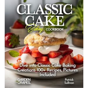 Sullivan, Patrick Classic Cake Baking Cookbook: Dive into Classic Cake Baking Creations 100+ Recipes, Pictures Included (Best of) Sullivan, Patrick Classic Cake Baking Cookbook: Dive into Classic Cake Baking Creations 100+ Recipes, Pictures Included (Best of)