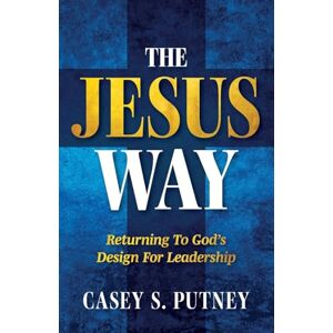 Putney, Casey S. The Jesus Way: Returning to God's Design for Leadership Putney, Casey S. The Jesus Way: Returning to God's Design for Leadership