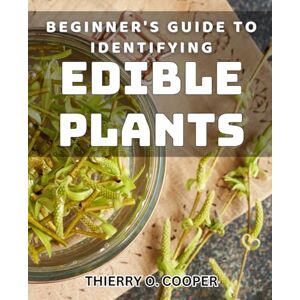 Cooper, Thierry O. Beginner's Guide to Identifying Edible Plants: Discover the secrets of foraging with this essential beginner's Method. Cooper, Thierry O. Beginner's Guide to Identifying Edible Plants: Discover the secrets of foraging with this essential beginner's Method.