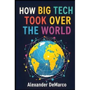 DeMarco, Alexander How Big Tech Took Over the World: The Rise of the Digital Titans and What It Means for the Rest of Us DeMarco, Alexander How Big Tech Took Over the World: The Rise of the Digital Titans and What It Means for the Rest of Us