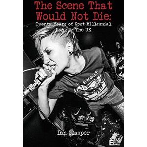Glasper, Ian the Scene That Would Not Die: Twenty Years of Post-Millennial Punk in Glasper, Ian the Scene That Would Not Die: Twenty Years of Post-Millennial Punk in