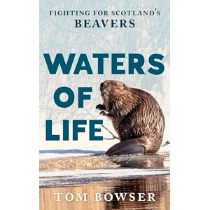 Tom Bowser Waters of Life: Fighting for Scotland’s Beavers Tom Bowser Waters of Life: Fighting for Scotland’s Beavers