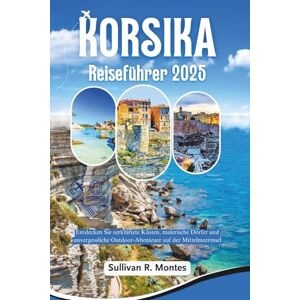 Montes, Sullivan R. Korsika Reiseführer 2025: Entdecken Sie zerklüftete Küsten, malerische Dörfer und unvergessliche Outdoor-Abenteuer auf der Mittelmeerinsel Montes, Sullivan R. Korsika Reiseführer 2025: Entdecken Sie zerklüftete Küsten, malerische Dörfer und unvergessliche Outdoor-Abenteuer auf der Mittelmeerinsel