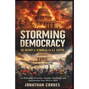 Cordes, Jonathan Storming Democracy: The History of Attacks on the U.S. Capitol: A Chronology of Arson, Assaults, Bombings, and Insurrection from 1814 to 2021 Cordes, Jonathan Storming Democracy: The History of Attacks on the U.S. Capitol: A Chronology of Arson, Assaults, Bombings, and Insurrection from 1814 to 2021