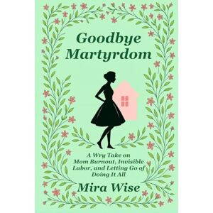 Wise, Mira Goodbye Martyrdom: A Choose-Your-Own-Domestic-Chaos Adventure. One Husband. Multiple Endings. (Goodbye Martyrdom: A Book About Mom Burnout) Wise, Mira Goodbye Martyrdom: A Choose-Your-Own-Domestic-Chaos Adventure. One Husband. Multiple Endings. (Goodbye Martyrdom: A Book About Mom Burnout)
