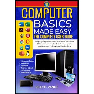 VANCE, RILEY P. Computer Basics Made Easy the Complete User Guide: Step-by-step manual to Windows, Microsoft Office, and internet safety for laptop and desktop users with visual illustrations VANCE, RILEY P. Computer Basics Made Easy the Complete User Guide: Step-by-step manual to Windows, Microsoft Office, and internet safety for laptop and desktop users with visual illustrations