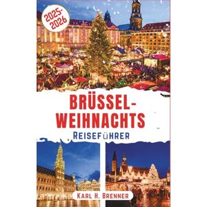 Brenner, Karl H. Brüssel-Weihnachts Reiseführer 2025-2026: Entdecken Sie zauberhafte Wintermärkte, funkelnde Lichter und festliche Stimmung im Herzen Belgiens – mit ... und Insiderinformationen (BEST GERMAN GUIDES) Brenner, Karl H. Brüssel-Weihnachts Reiseführer 2025-2026: Entdecken Sie zauberhafte Wintermärkte, funkelnde Lichter und festliche Stimmung im Herzen Belgiens – mit ... und Insiderinformationen (BEST GERMAN GUIDES)