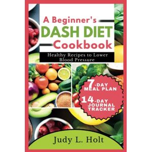 Holt, Judy L. A BEGINNER'S DASH DIET COOKBOOK: HEALTHY RECIPES TO LOWER BLOOD PRESSURE (Healthy Lifestyle Cookbooks With Juicing & Smoothies) Holt, Judy L. A BEGINNER'S DASH DIET COOKBOOK: HEALTHY RECIPES TO LOWER BLOOD PRESSURE (Healthy Lifestyle Cookbooks With Juicing & Smoothies)