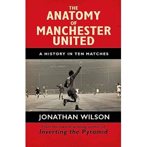 Wilson The Anatomy of Manchester United: A History in Ten Matches Wilson The Anatomy of Manchester United: A History in Ten Matches