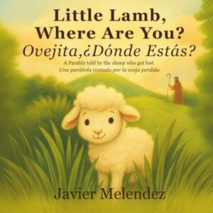Melendez, Javier Little Lamb, Where Are You? / Ovejita,¿Dónde Estás? (Bilingual English-Spanish): A Parable told by the sheep who got lost / Una parábola contada por la oveja perdida Melendez, Javier Little Lamb, Where Are You? / Ovejita,¿Dónde Estás? (Bilingual English-Spanish): A Parable told by the sheep who got lost / Una parábola contada por la oveja perdida