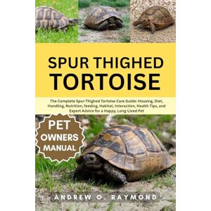 Raymond, Andrew O. Spur Thighed Tortoise: The Complete Spur-Thighed Tortoise Care Guide: Housing, Diet, Handling, Nutrition, feeding, Habitat, Interaction, Health Tips, and Expert Advice for a Happy, Long-Lived Pet Raymond, Andrew O. Spur Thighed Tortoise: The Complete Spur-Thighed Tortoise Care Guide: Housing, Diet, Handling, Nutrition, feeding, Habitat, Interaction, Health Tips, and Expert Advice for a Happy, Long-Lived Pet