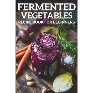 Chef, Gaba Fermented Vegetables Recipe Book for Beginners: Turn Everyday Ingredients into Flavorful, Gut-Boosting Staples, 20+ Foolproof Ferments with Zero Guesswork Chef, Gaba Fermented Vegetables Recipe Book for Beginners: Turn Everyday Ingredients into Flavorful, Gut-Boosting Staples, 20+ Foolproof Ferments with Zero Guesswork
