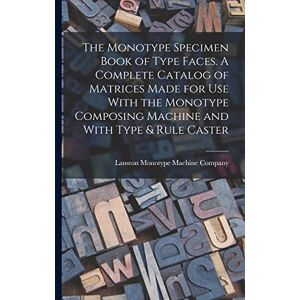 The Monotype Specimen Book of Type Faces. A Complete Catalog of Matrices Made for use With the Monotype Composing Machine and With Type & Rule Caster The Monotype Specimen Book of Type Faces. A Complete Catalog of Matrices Made for use With the Monotype Composing Machine and With Type & Rule Caster