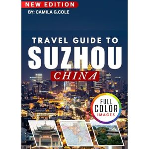 Cole, Camila G. Travel Guide To SUZHOU CH INA: Discover a Classical Gardens, Ancient Water Towns, and Cultural Wonders Cole, Camila G. Travel Guide To SUZHOU CH INA: Discover a Classical Gardens, Ancient Water Towns, and Cultural Wonders