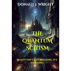 WRIGHT, DONALD J THE QUANTUM SCHISM: Reality isn't just breaking. It's evolving WRIGHT, DONALD J THE QUANTUM SCHISM: Reality isn't just breaking. It's evolving