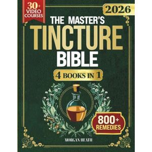 Heath, Morgan THE MASTER'S TINCTURE BIBLE: A Complete Guide to Easily Crafting Herbal Tinctures & Blends at Home for Healing Body, Mind and Spirit Heath, Morgan THE MASTER'S TINCTURE BIBLE: A Complete Guide to Easily Crafting Herbal Tinctures & Blends at Home for Healing Body, Mind and Spirit