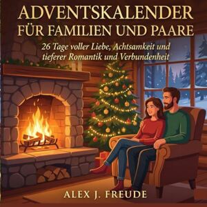 FREUDE, ALEX J J ADVENTSKALENDER FÜR FAMILIEN UND PAARE: 26 Tage voller Liebe, Achtsamkeit und tieferer Romantik und Verbundenheit FREUDE, ALEX J J ADVENTSKALENDER FÜR FAMILIEN UND PAARE: 26 Tage voller Liebe, Achtsamkeit und tieferer Romantik und Verbundenheit