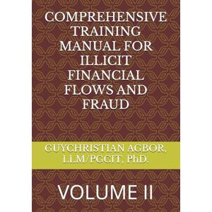 AGBOR, LLM/PGCIT, PhD., GUYCHRISTIAN COMPREHENSIVE TRAINING MANUAL FOR ILLICIT FINANCIAL FLOWS AND FRAUD: VOLUME II AGBOR, LLM/PGCIT, PhD., GUYCHRISTIAN COMPREHENSIVE TRAINING MANUAL FOR ILLICIT FINANCIAL FLOWS AND FRAUD: VOLUME II