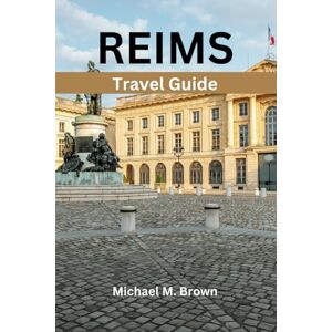 M. Brown, Michael REIMS TRAVEL GUIDE: Unlocking Champagne's Hidden Treasures Insider Tips, Culinary Delights, and Cultural Immersion M. Brown, Michael REIMS TRAVEL GUIDE: Unlocking Champagne's Hidden Treasures Insider Tips, Culinary Delights, and Cultural Immersion