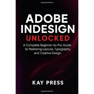 Press, Kay Adobe InDesign Unlocked: A Complete Beginner-to-Pro Guide to Mastering Layouts, Typography, and Creative Design Press, Kay Adobe InDesign Unlocked: A Complete Beginner-to-Pro Guide to Mastering Layouts, Typography, and Creative Design