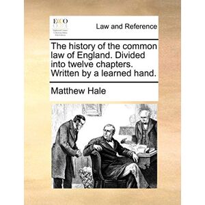 Hale, Matthew The History of the Common Law of England. Divided Into Twelve Chapters. Written by a Learned Hand. Hale, Matthew The History of the Common Law of England. Divided Into Twelve Chapters. Written by a Learned Hand.