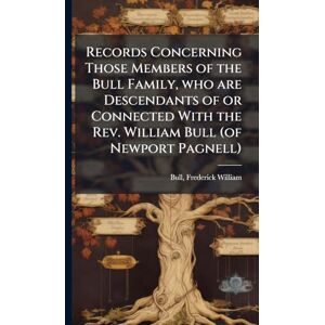 Records Concerning Those Members of the Bull Family, who are Descendants of or Connected With the Rev. William Bull (of Newport Pagnell) Records Concerning Those Members of the Bull Family, who are Descendants of or Connected With the Rev. William Bull (of Newport Pagnell)