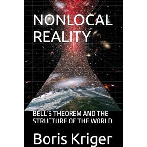 Kriger, Boris NONLOCAL REALITY: BELL’S THEOREM AND THE STRUCTURE OF THE WORLD (SCIENCE AND COSMOS) Kriger, Boris NONLOCAL REALITY: BELL’S THEOREM AND THE STRUCTURE OF THE WORLD (SCIENCE AND COSMOS)