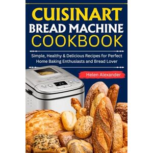 Alexander, Helen Cuisinart Bread Machine Cookbook: Simple, Healthy & Delicious Recipes for Perfect Home Baking Enthusiasts and Bread Lover Alexander, Helen Cuisinart Bread Machine Cookbook: Simple, Healthy & Delicious Recipes for Perfect Home Baking Enthusiasts and Bread Lover