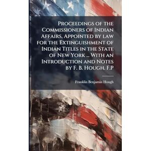 Anonymous Proceedings of the Commissioners of Indian Affairs, Appointed by law for the Extinguishment of Indian Titles in the State of New York ... With an Introduction and Notes by F. B. Hough. F.P Anonymous Proceedings of the Commissioners of Indian Affairs, Appointed by law for the Extinguishment of Indian Titles in the State of New York ... With an Introduction and Notes by F. B. Hough. F.P