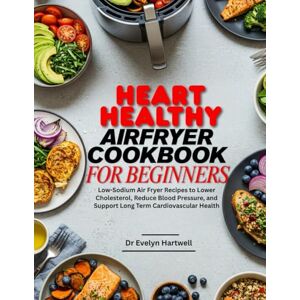 Hartwell, Dr. Evelyn Heart Healthy Airfryer Cookbook for Beginners: Low-Sodium Air Fryer Recipes to Lower Cholesterol, Reduce Blood Pressure, and Support Long Term Cardiovascular Health Hartwell, Dr. Evelyn Heart Healthy Airfryer Cookbook for Beginners: Low-Sodium Air Fryer Recipes to Lower Cholesterol, Reduce Blood Pressure, and Support Long Term Cardiovascular Health