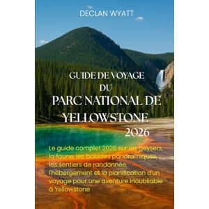 WYATT, DECLAN GUIDE DE VOYAGE DU PARC NATIONAL DE YELLOWSTONE 2026: Le guide complet 2026 sur les geysers, la faune, les balades panoramiques, les sentiers de ... pour une aventure inoubliable à Yellowstone WYATT, DECLAN GUIDE DE VOYAGE DU PARC NATIONAL DE YELLOWSTONE 2026: Le guide complet 2026 sur les geysers, la faune, les balades panoramiques, les sentiers de ... pour une aventure inoubliable à Yellowstone