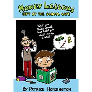 Horsington, Patrick Money Lessons Left at the School Gate: What your teachers should have taught you about money in school Horsington, Patrick Money Lessons Left at the School Gate: What your teachers should have taught you about money in school