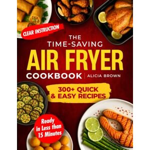 Brown, Alicia The Time-Saving Air Fryer Cookbook: Over 300 Quick & Easy Recipes with Clear Instructions and Ready in Less then 15 Minutes for Effortless, Healthy, and Delicious Meals Brown, Alicia The Time-Saving Air Fryer Cookbook: Over 300 Quick & Easy Recipes with Clear Instructions and Ready in Less then 15 Minutes for Effortless, Healthy, and Delicious Meals