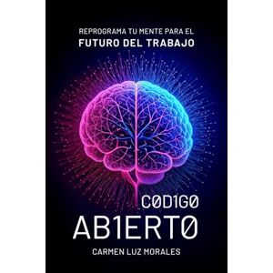 Morales, Carmen Luz Código Abierto: Reprograma tu Mente para el Futuro del Trabajo Morales, Carmen Luz Código Abierto: Reprograma tu Mente para el Futuro del Trabajo