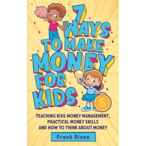 Dixon, Frank 7 Ways To Make Money For Kids: Teaching Kids Money Management, Practical Money Skills And How To Think About Money: 2 (The Master Parenting Series) Dixon, Frank 7 Ways To Make Money For Kids: Teaching Kids Money Management, Practical Money Skills And How To Think About Money: 2 (The Master Parenting Series)