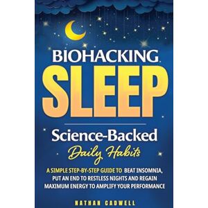 Cadwell, Nathan Biohacking Sleep: Science-Backed Daily Habits: A Simple Step-by-Step Guide to Beat Insomnia, Put an End to Restless Nights, and Regain Maximum Energy to Amplify Your Performance Cadwell, Nathan Biohacking Sleep: Science-Backed Daily Habits: A Simple Step-by-Step Guide to Beat Insomnia, Put an End to Restless Nights, and Regain Maximum Energy to Amplify Your Performance