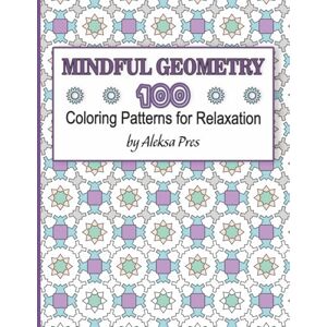 Pres, Aleksa Mindful Geometry 100 Coloring Patterns for Relaxation: Coloring Book for Adults 8.5 x 11 in 208 Pages Pres, Aleksa Mindful Geometry 100 Coloring Patterns for Relaxation: Coloring Book for Adults 8.5 x 11 in 208 Pages