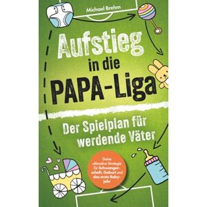 Brehm, Michael Aufstieg in die Papa-Liga – Der Spielplan für werdende Väter: Deine ultimative Strategie für Schwangerschaft, Geburt und das erste Babyjahr Brehm, Michael Aufstieg in die Papa-Liga – Der Spielplan für werdende Väter: Deine ultimative Strategie für Schwangerschaft, Geburt und das erste Babyjahr