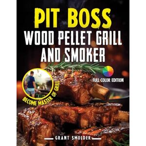 Smolder, Grant PIT BOSS Wood Pellet Grill and Smoker Cookbook: Master the Art of Grilling: From Pellet Basics to Gourmet Burgers and Expert Tips for Pit Boss Perfection FULL Color Edition Smolder, Grant PIT BOSS Wood Pellet Grill and Smoker Cookbook: Master the Art of Grilling: From Pellet Basics to Gourmet Burgers and Expert Tips for Pit Boss Perfection FULL Color Edition