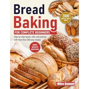 Bennett, Miles Bread Baking for Complete Beginners: Step-by-step loaves, rolls, and pastries with more than 200 easy recipes Bennett, Miles Bread Baking for Complete Beginners: Step-by-step loaves, rolls, and pastries with more than 200 easy recipes