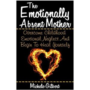 Gilbert, Michele The Emotionally Absent Mother: Overcome Childhood Emotional Neglect And Begin To Heal Yourself: Volume 1 (Narcissistic,Personality Disorders, Borderline BPD, Abusive Relationships)) Gilbert, Michele The Emotionally Absent Mother: Overcome Childhood Emotional Neglect And Begin To Heal Yourself: Volume 1 (Narcissistic,Personality Disorders, Borderline BPD, Abusive Relationships))