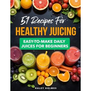 Holmes, Haley 51 Recipes for Healthy Juicing: Easy-To-Make Daily Juices For Beginners (Healthy Cooking) Holmes, Haley 51 Recipes for Healthy Juicing: Easy-To-Make Daily Juices For Beginners (Healthy Cooking)