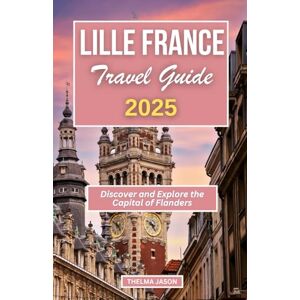 Jason, Thelma LILLE FRANCE TRAVEL GUIDE 2025: Discover and Explore the Capital of Flanders (My France Your France Our France) Jason, Thelma LILLE FRANCE TRAVEL GUIDE 2025: Discover and Explore the Capital of Flanders (My France Your France Our France)